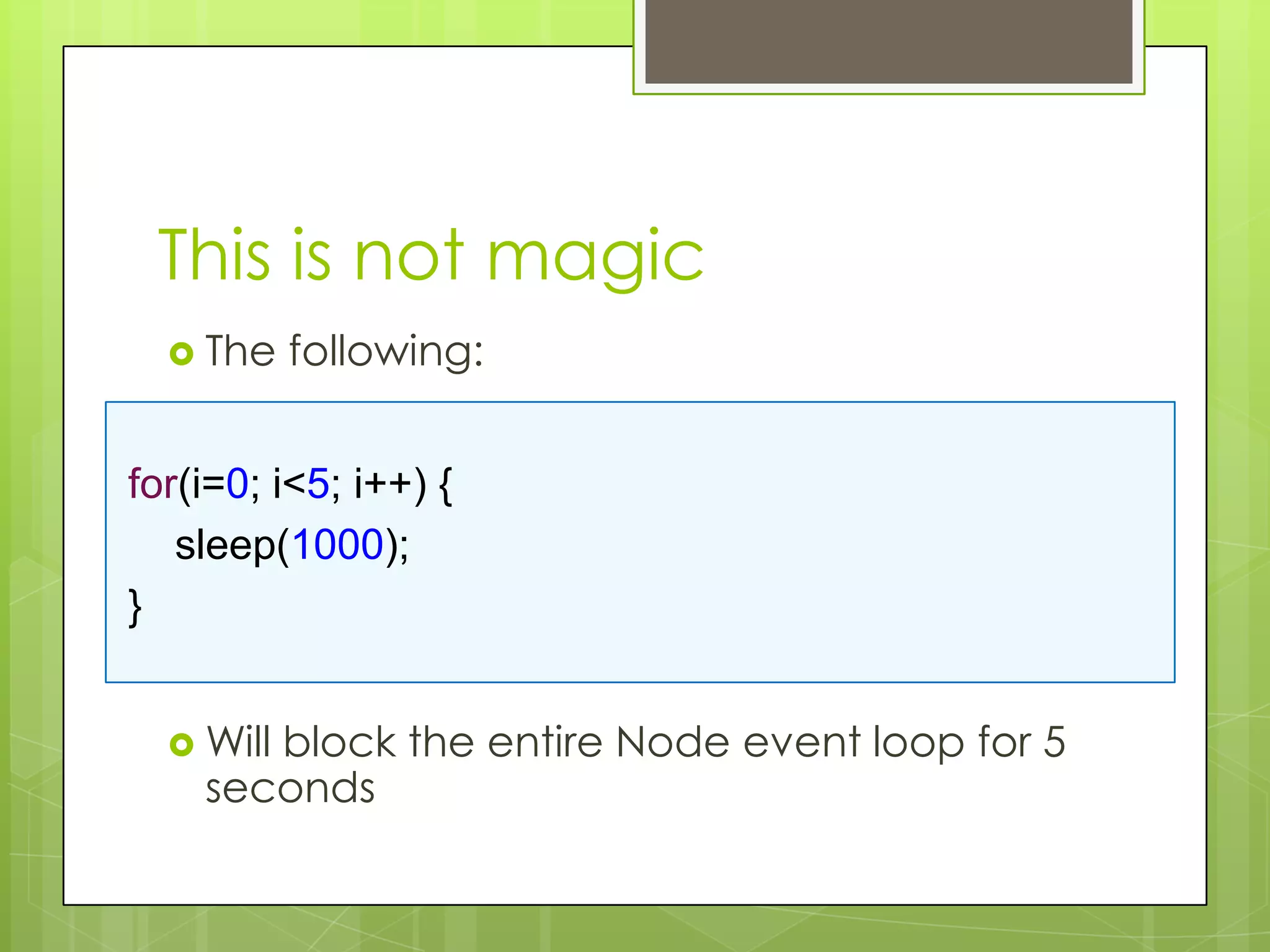 This is not magic
   The    following:


for(i=0; i<5; i++) {
   sleep(1000);
}


   Will
       block the entire Node event loop for 5
    seconds
 