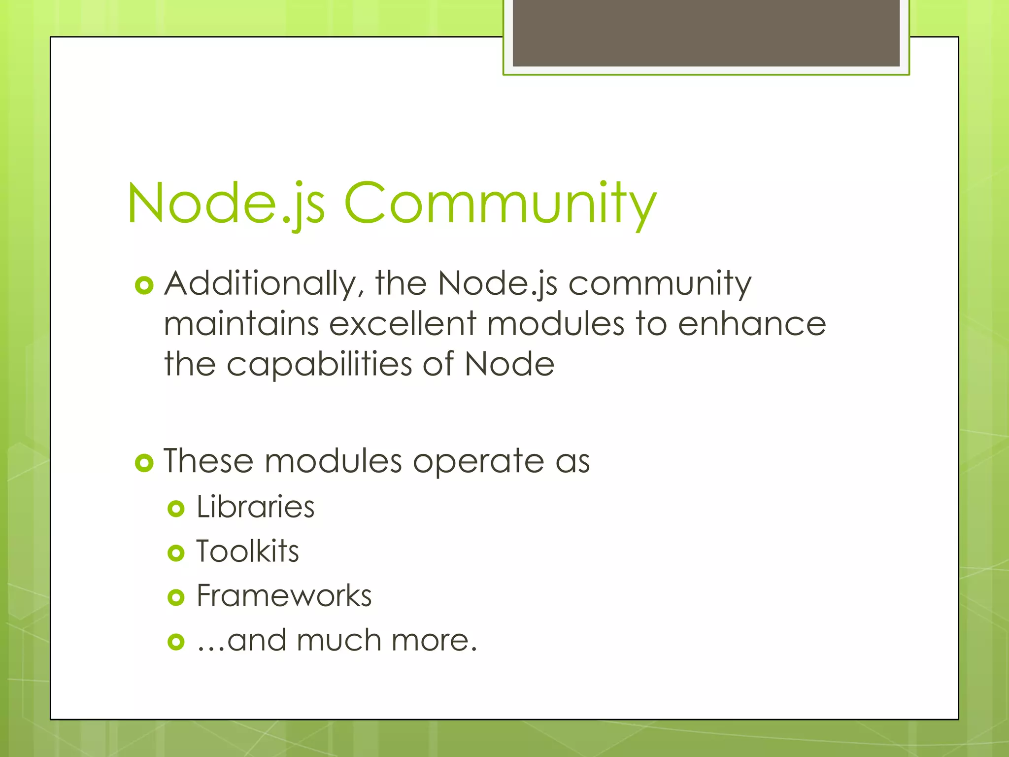 Node.js Community
 Additionally,
              the Node.js community
 maintains excellent modules to enhance
 the capabilities of Node

 These   modules operate as
     Libraries
     Toolkits
     Frameworks
     …and much more.
 