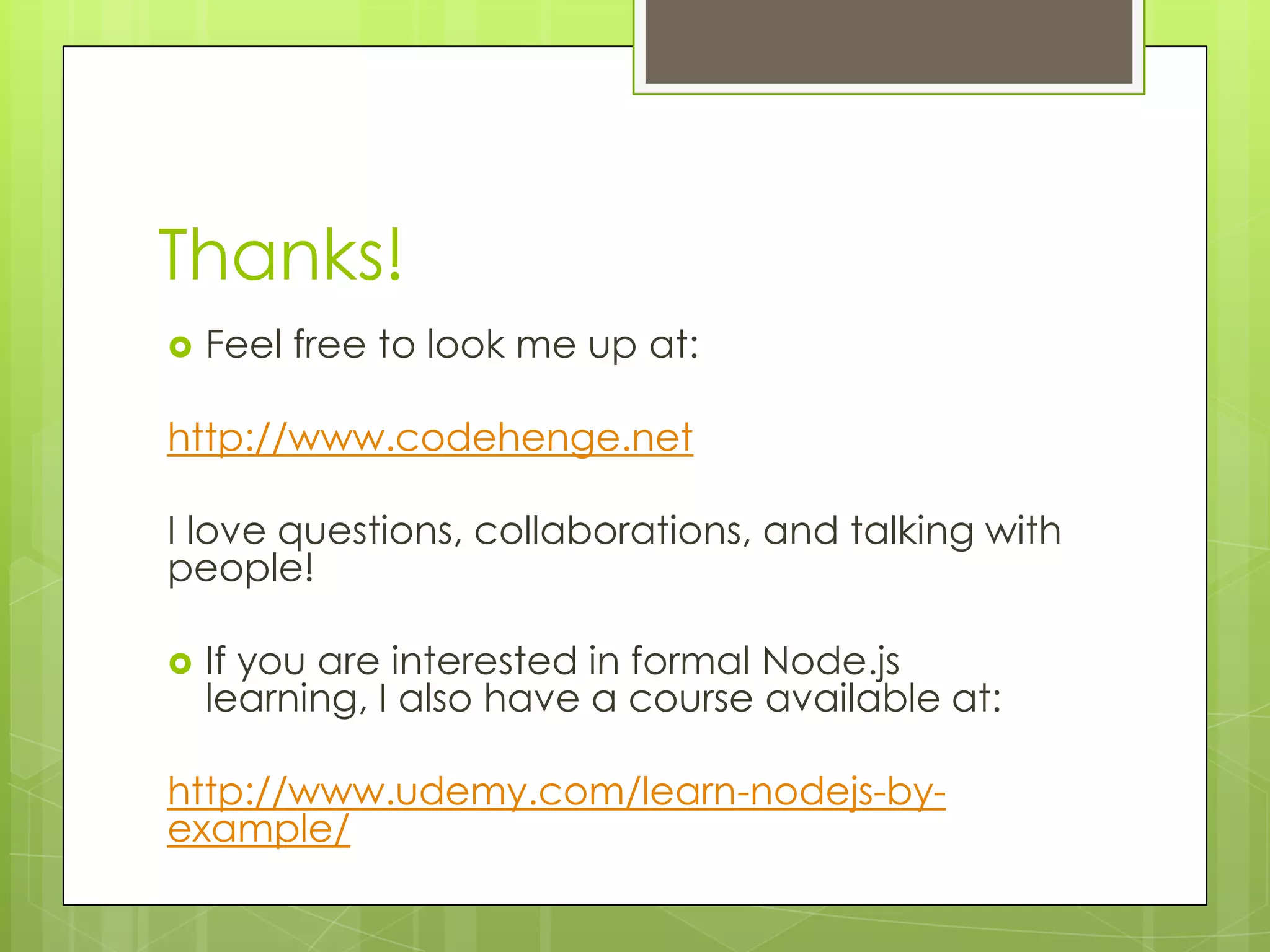 Thanks!
   Feel free to look me up at:

http://www.codehenge.net

I love questions, collaborations, and talking with
people!

   If you are interested in formal Node.js
    learning, I also have a course available at:

http://www.udemy.com/learn-nodejs-by-
example/
 