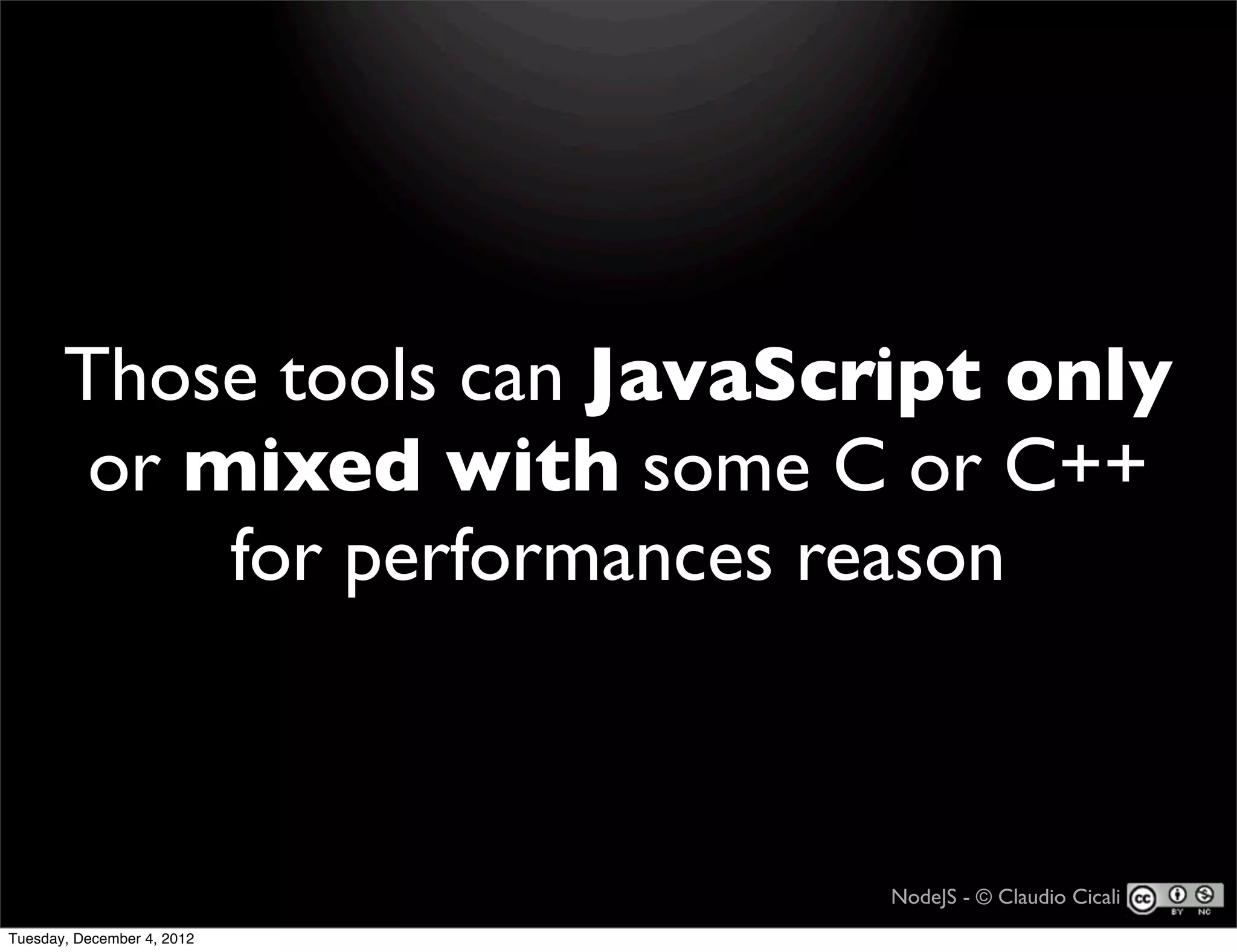 Those tools can JavaScript only
        or mixed with some C or C++
            for performances reason



                              NodeJS - © Claudio Cicali
Tuesday, December 4, 2012
 