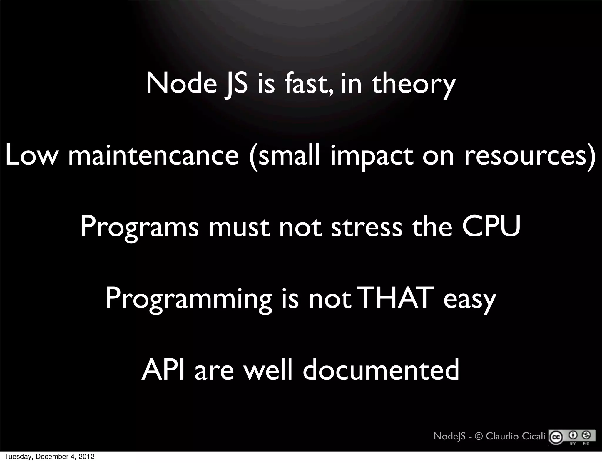 Node JS is fast, in theory

Low maintencance (small impact on resources)

                    Programs must not stress the CPU

                            Programming is not THAT easy

                              API are well documented
                                                      NodeJS - © Claudio Cicali
Tuesday, December 4, 2012
 