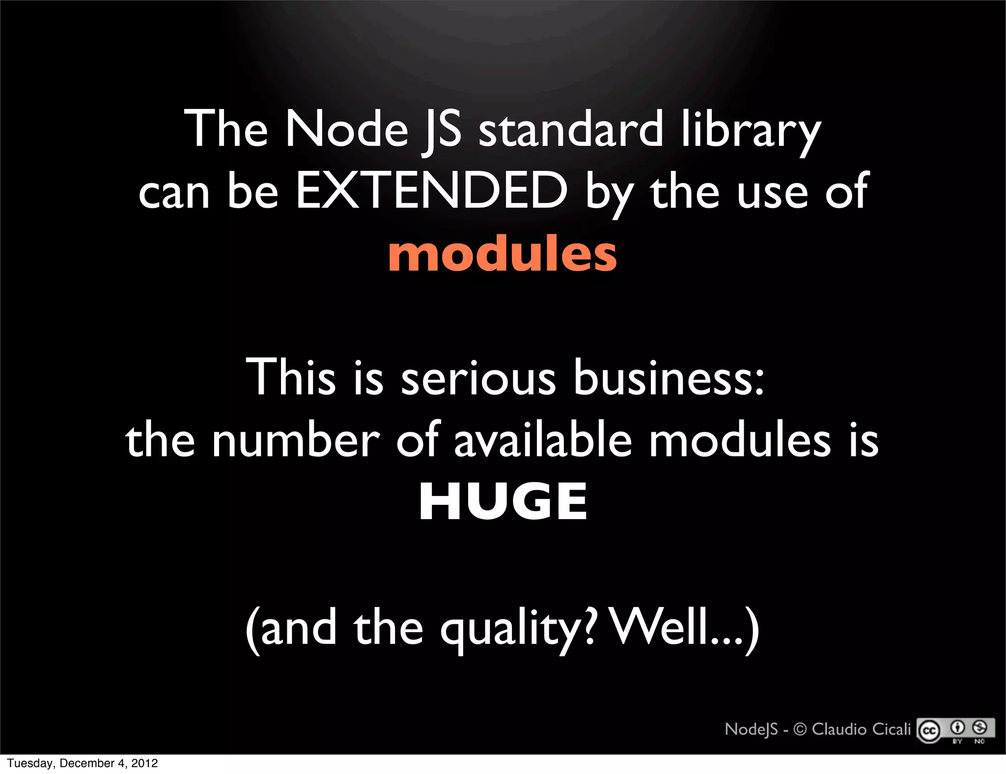 The Node JS standard library
                     can be EXTENDED by the use of
                               modules

                        This is serious business:
                   the number of available modules is
                                 HUGE

                            (and the quality? Well...)
                                                    NodeJS - © Claudio Cicali
Tuesday, December 4, 2012
 