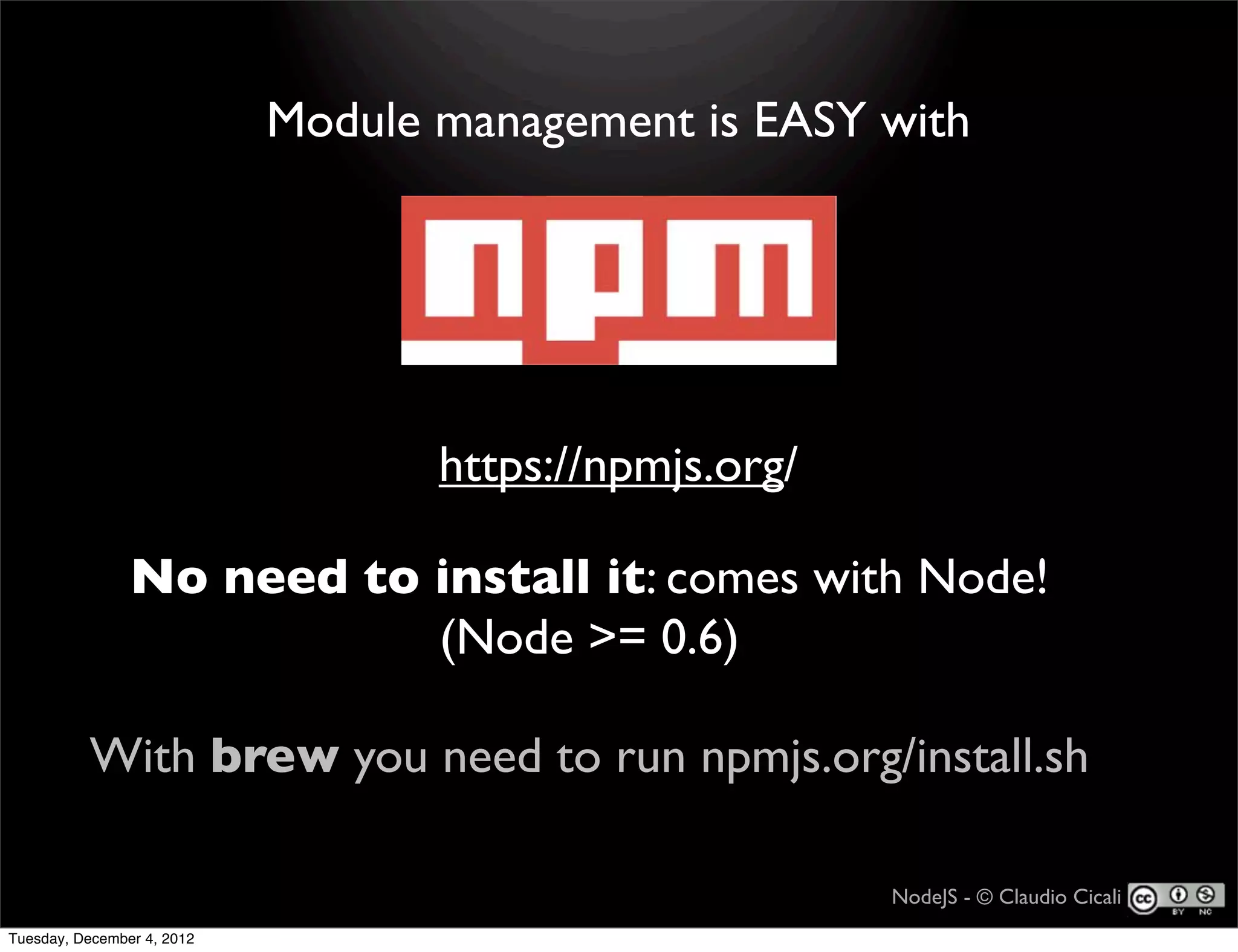 Module management is EASY with




                                   https://npmjs.org/

                No need to install it: comes with Node!
                           (Node >= 0.6)

          With brew you need to run npmjs.org/install.sh

                                                        NodeJS - © Claudio Cicali
Tuesday, December 4, 2012
 