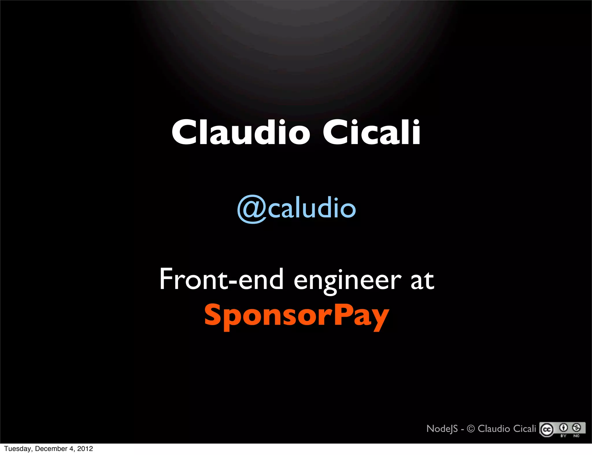 Claudio Cicali

                                 @caludio

                            Front-end engineer at
                               SponsorPay


                                                NodeJS - © Claudio Cicali
Tuesday, December 4, 2012
 
