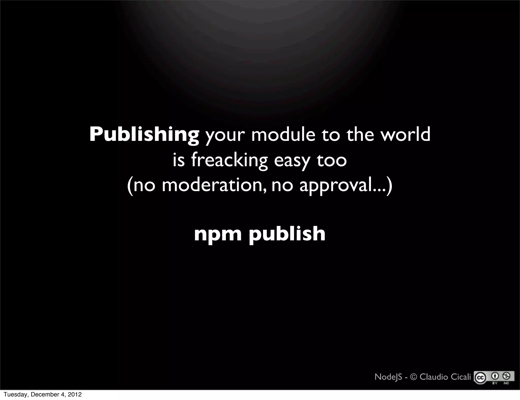 Publishing your module to the world
                                    is freacking easy too
                               (no moderation, no approval...)

                                      npm publish




                                                         NodeJS - © Claudio Cicali
Tuesday, December 4, 2012
 