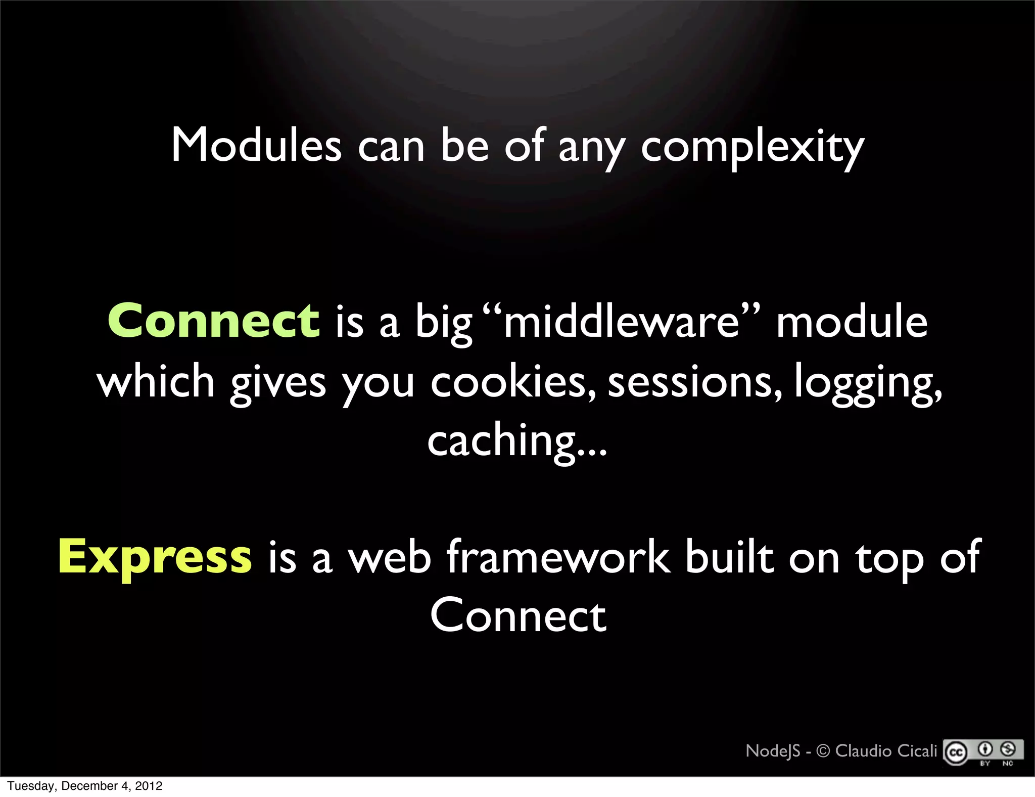 Modules can be of any complexity


              Connect is a big “middleware” module
              which gives you cookies, sessions, logging,
                              caching...

       Express is a web framework built on top of
                       Connect

                                                      NodeJS - © Claudio Cicali
Tuesday, December 4, 2012
 