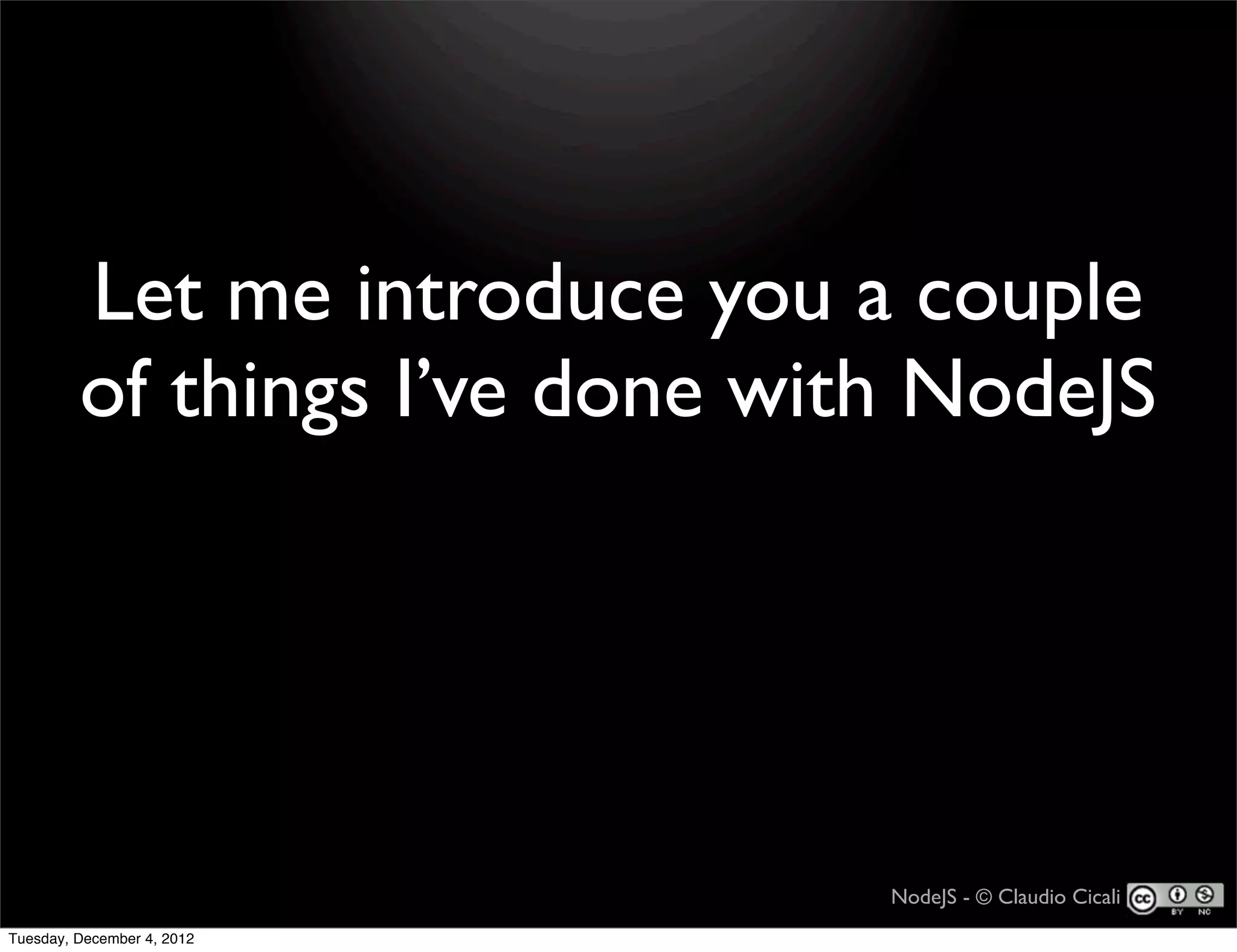 Let me introduce you a couple
         of things I’ve done with NodeJS




                                NodeJS - © Claudio Cicali
Tuesday, December 4, 2012
 