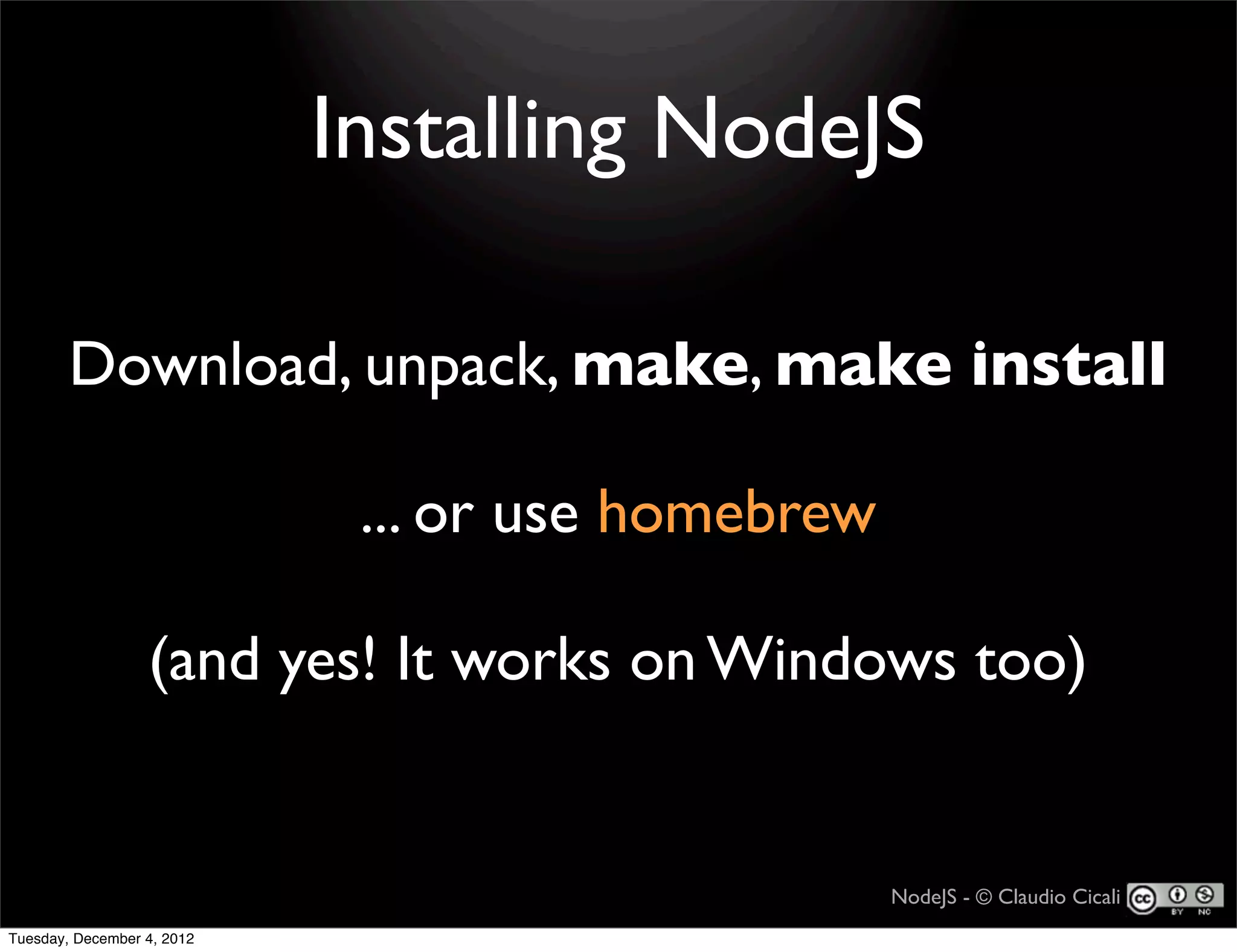 Installing NodeJS

        Download, unpack, make, make install

                             ... or use homebrew

                  (and yes! It works on Windows too)


                                                   NodeJS - © Claudio Cicali
Tuesday, December 4, 2012
 