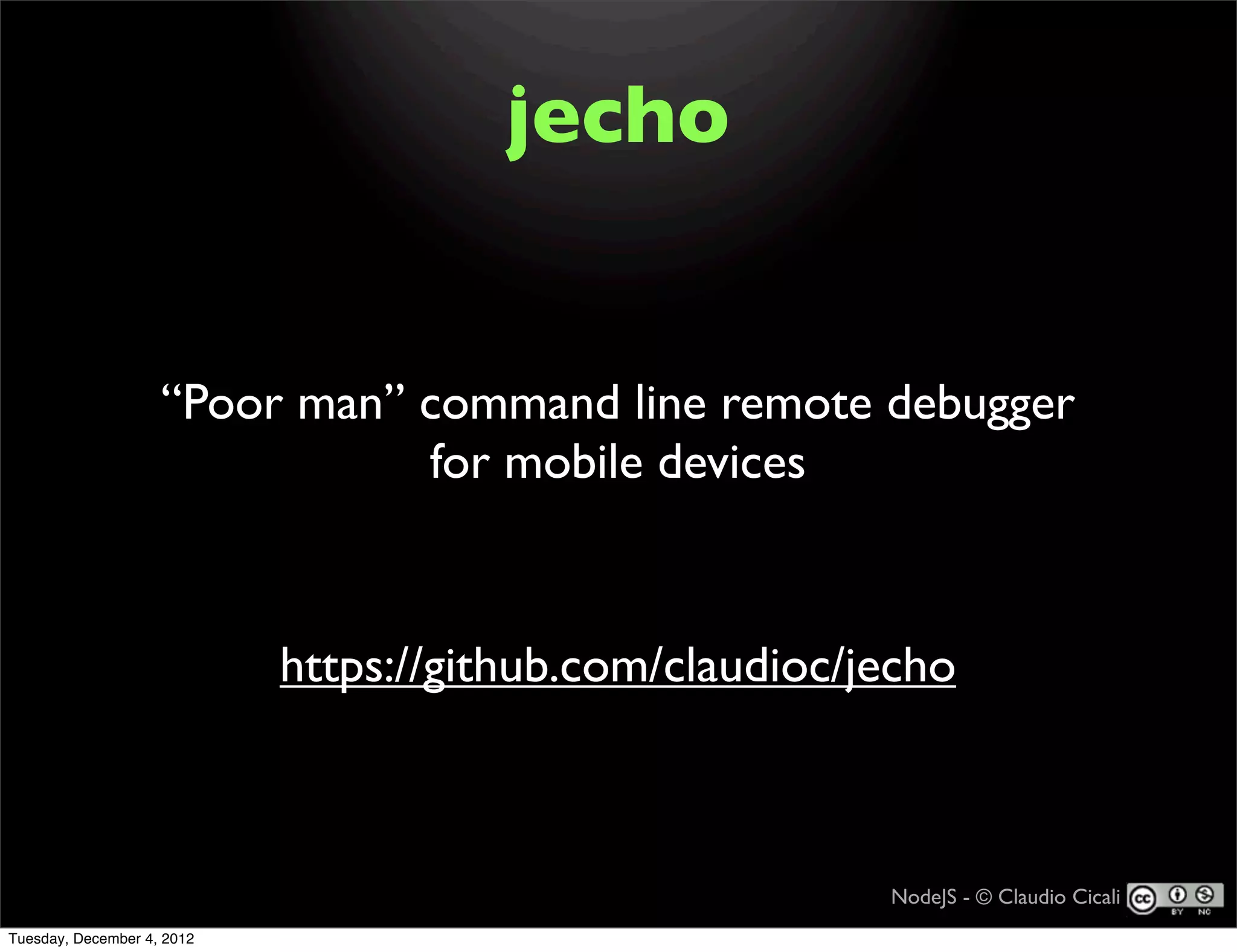 jecho


                    “Poor man” command line remote debugger
                               for mobile devices



                            https://github.com/claudioc/jecho



                                                         NodeJS - © Claudio Cicali
Tuesday, December 4, 2012
 