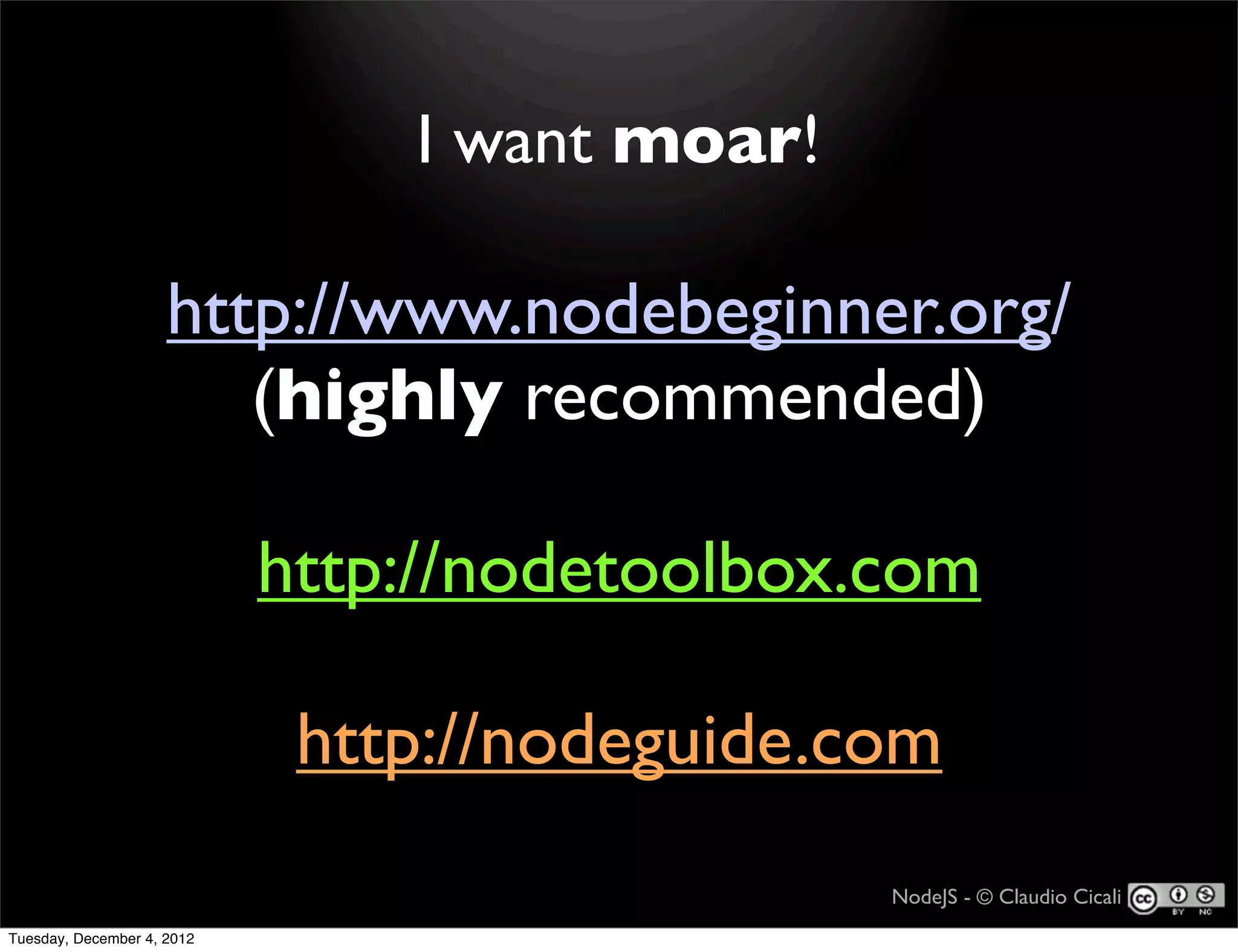 I want moar!

                     http://www.nodebeginner.org/
                        (highly recommended)

                            http://nodetoolbox.com

                             http://nodeguide.com
                                               NodeJS - © Claudio Cicali
Tuesday, December 4, 2012
 
