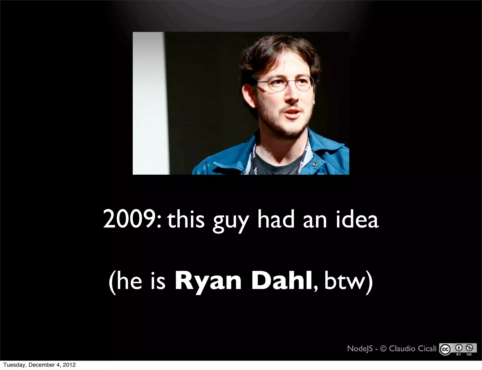 2009: this guy had an idea

                            (he is Ryan Dahl, btw)

                                                  NodeJS - © Claudio Cicali
Tuesday, December 4, 2012
 