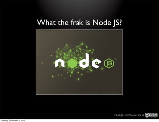 What the frak is Node JS?




                                                  NodeJS - © Claudio Cicali
Tuesday, December 4, 2012
 