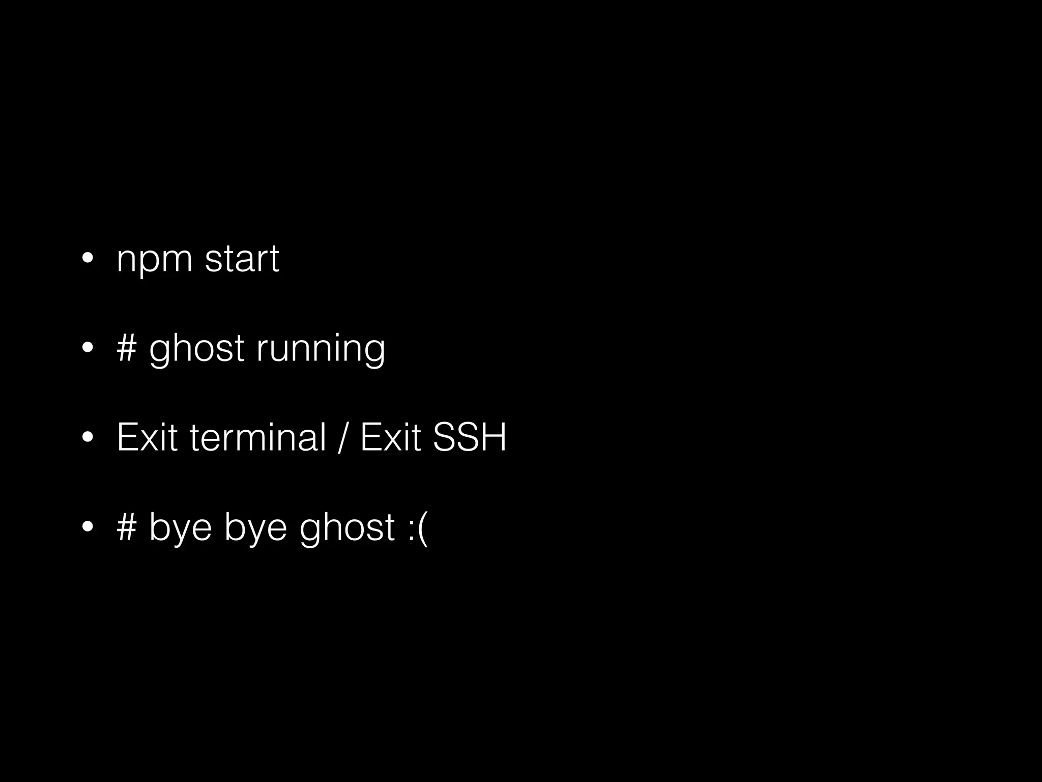 • npm start 
• # ghost running 
• Exit terminal / Exit SSH 
• # bye bye ghost :( 
 