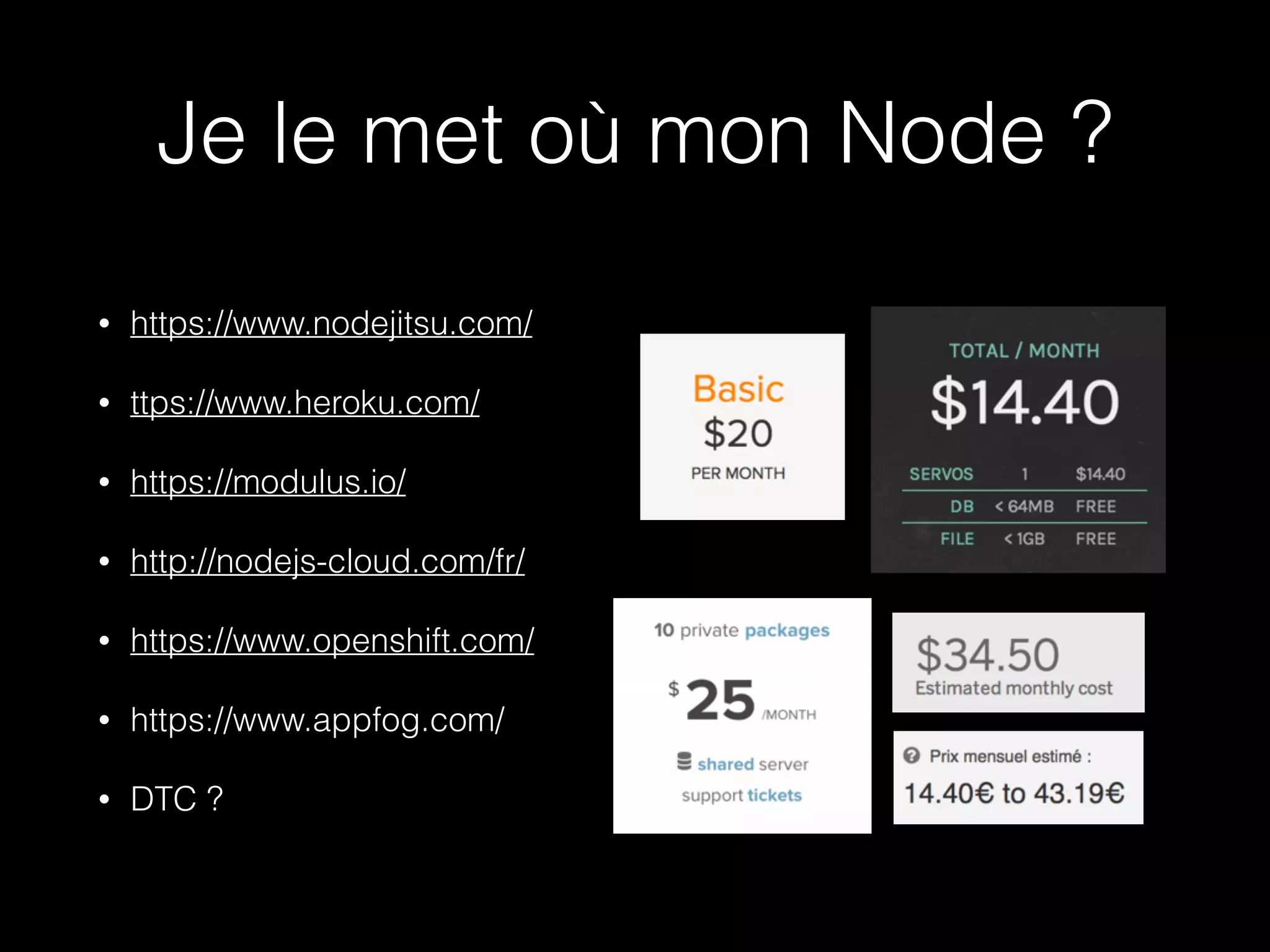 Je le met où mon Node ? 
• https://www.nodejitsu.com/ 
• ttps://www.heroku.com/ 
• https://modulus.io/ 
• http://nodejs-cloud.com/fr/ 
• https://www.openshift.com/ 
• https://www.appfog.com/ 
• DTC ? 
 
