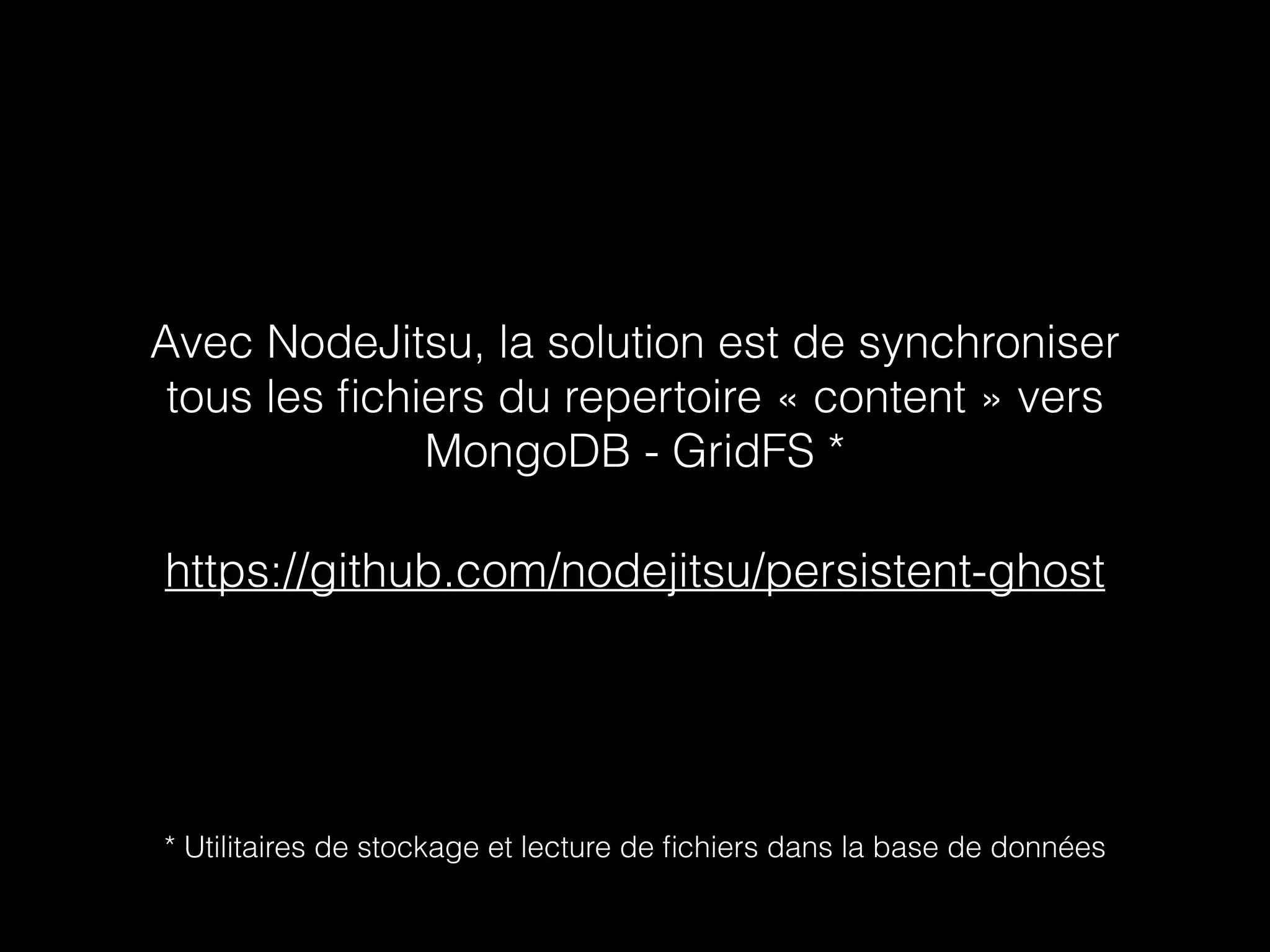 Avec NodeJitsu, la solution est de synchroniser 
tous les fichiers du repertoire « content » vers 
MongoDB - GridFS * 
https://github.com/nodejitsu/persistent-ghost 
* Utilitaires de stockage et lecture de fichiers dans la base de données 
 