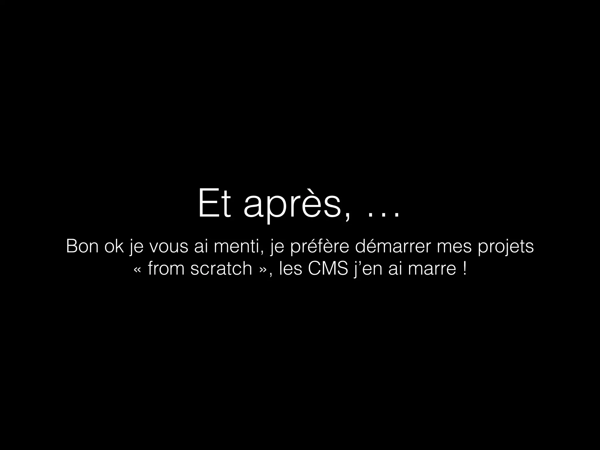 Et après, … 
Bon ok je vous ai menti, je préfère démarrer mes projets 
« from scratch », les CMS j’en ai marre ! 
 