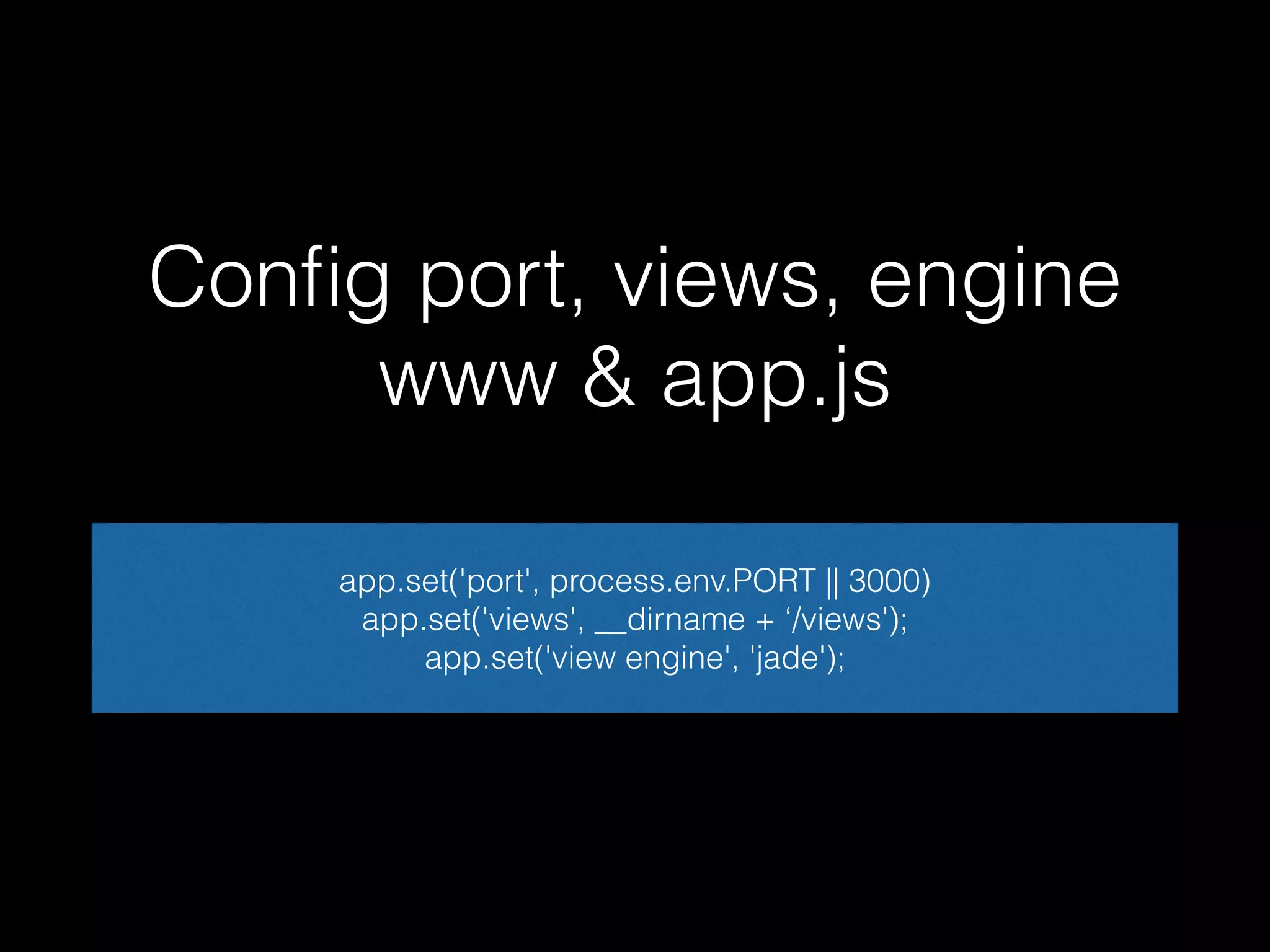 Config port, views, engine 
www & app.js 
app.set('port', process.env.PORT || 3000) 
app.set('views', __dirname + ‘/views'); 
app.set('view engine', 'jade'); 
 