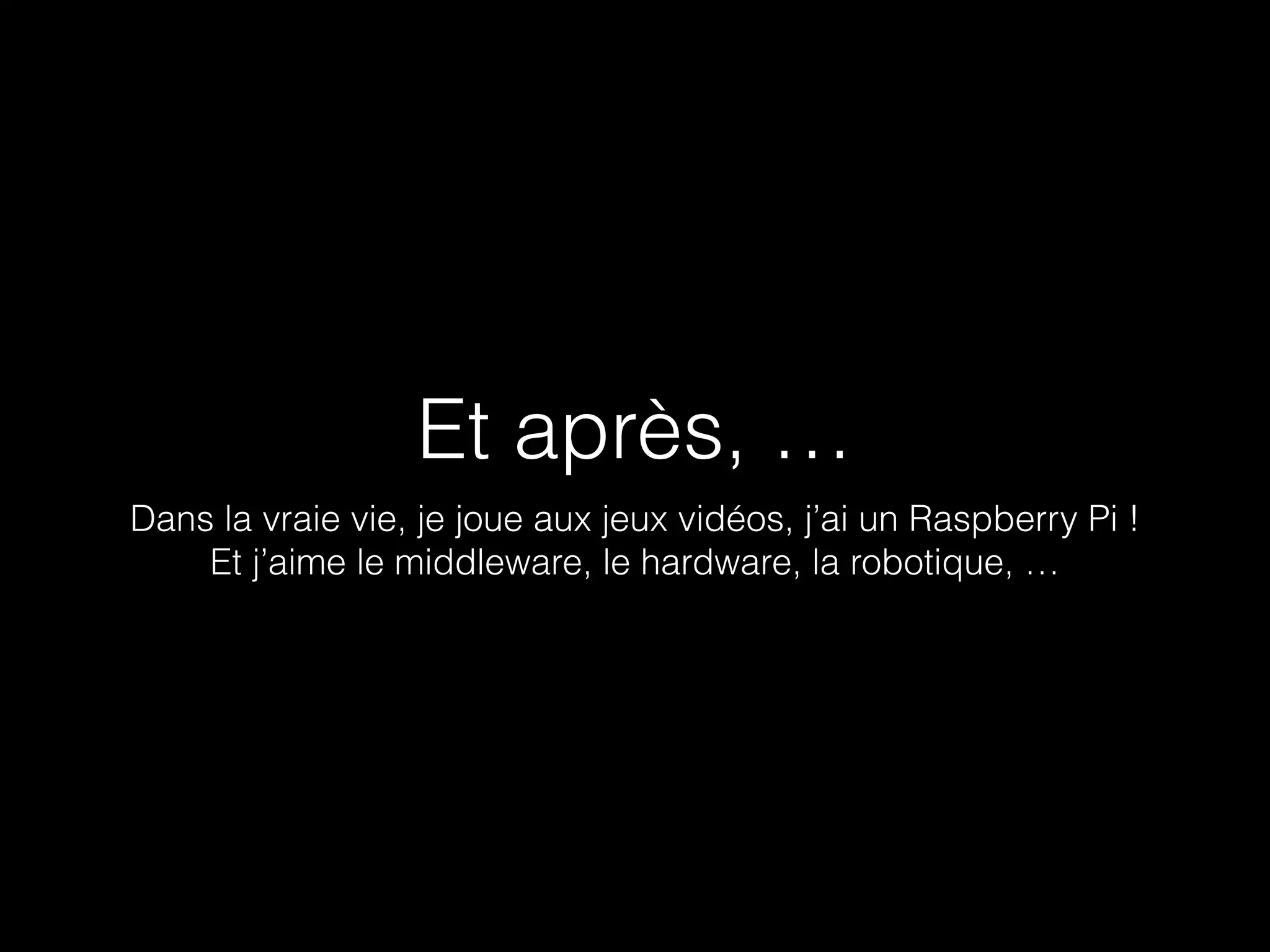 Et après, … 
Dans la vraie vie, je joue aux jeux vidéos, j’ai un Raspberry Pi ! 
Et j’aime le middleware, le hardware, la robotique, … 
 
