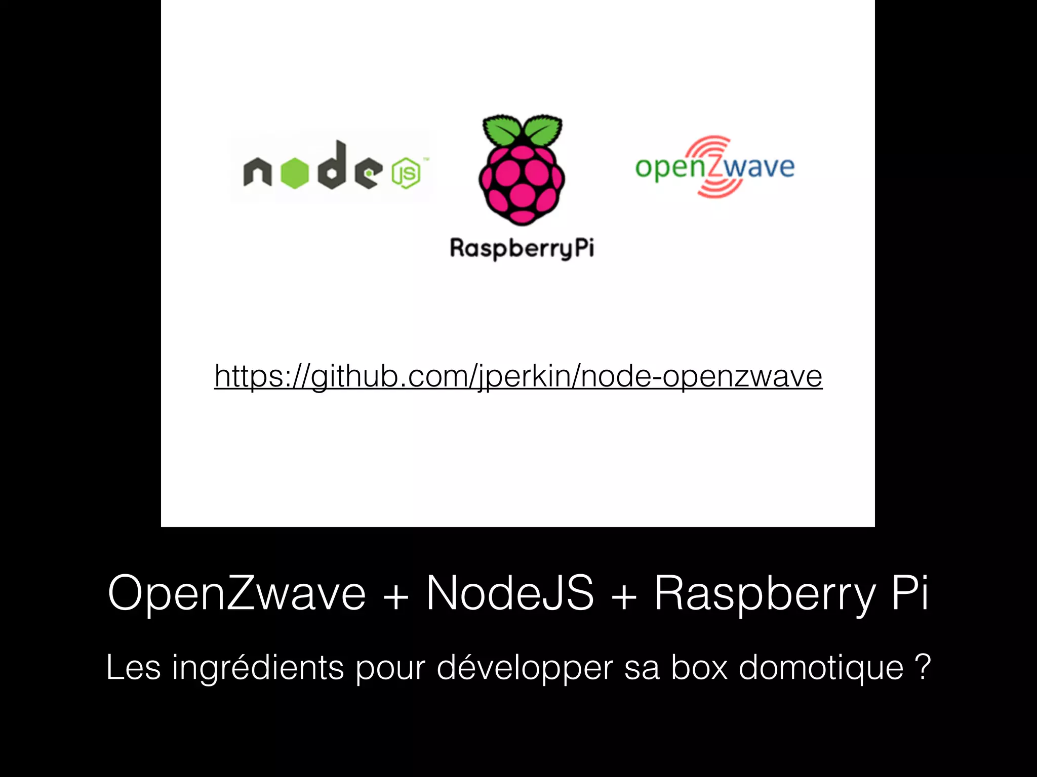 https://github.com/jperkin/node-openzwave 
OpenZwave + NodeJS + Raspberry Pi 
Les ingrédients pour développer sa box domotique ? 
 