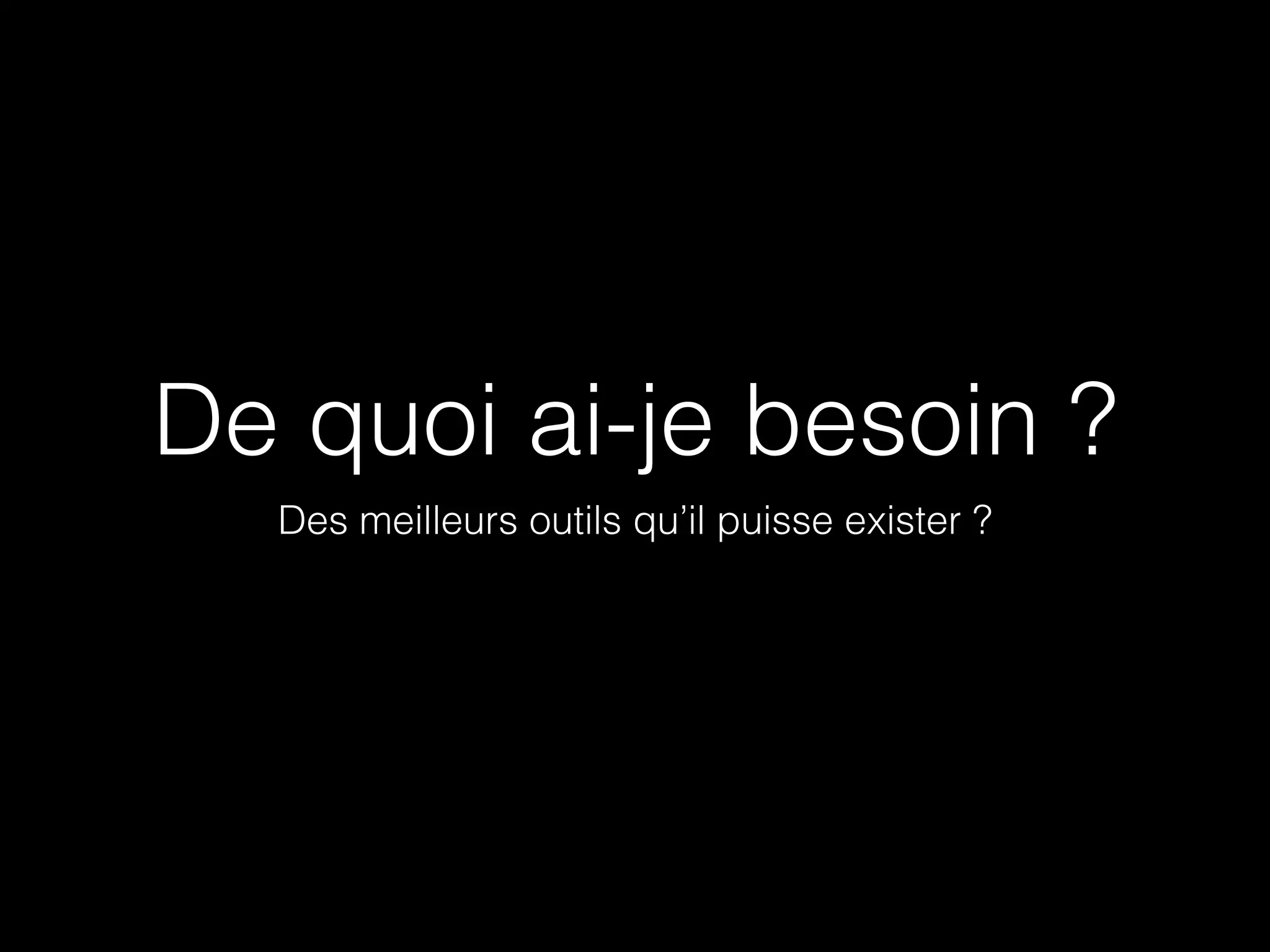 De quoi ai-je besoin ? 
Des meilleurs outils qu’il puisse exister ? 
 