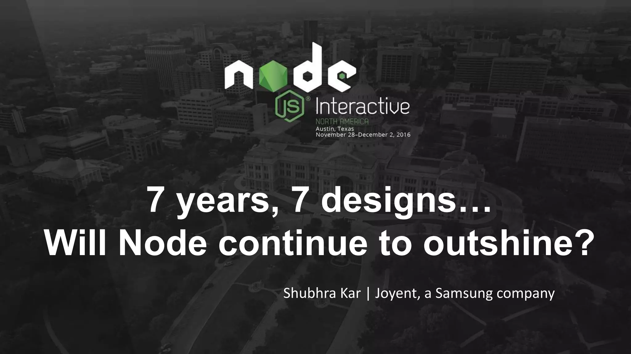 7 years, 7 designs…
Will Node continue to outshine?
Shubhra Kar | Joyent, a Samsung company
 