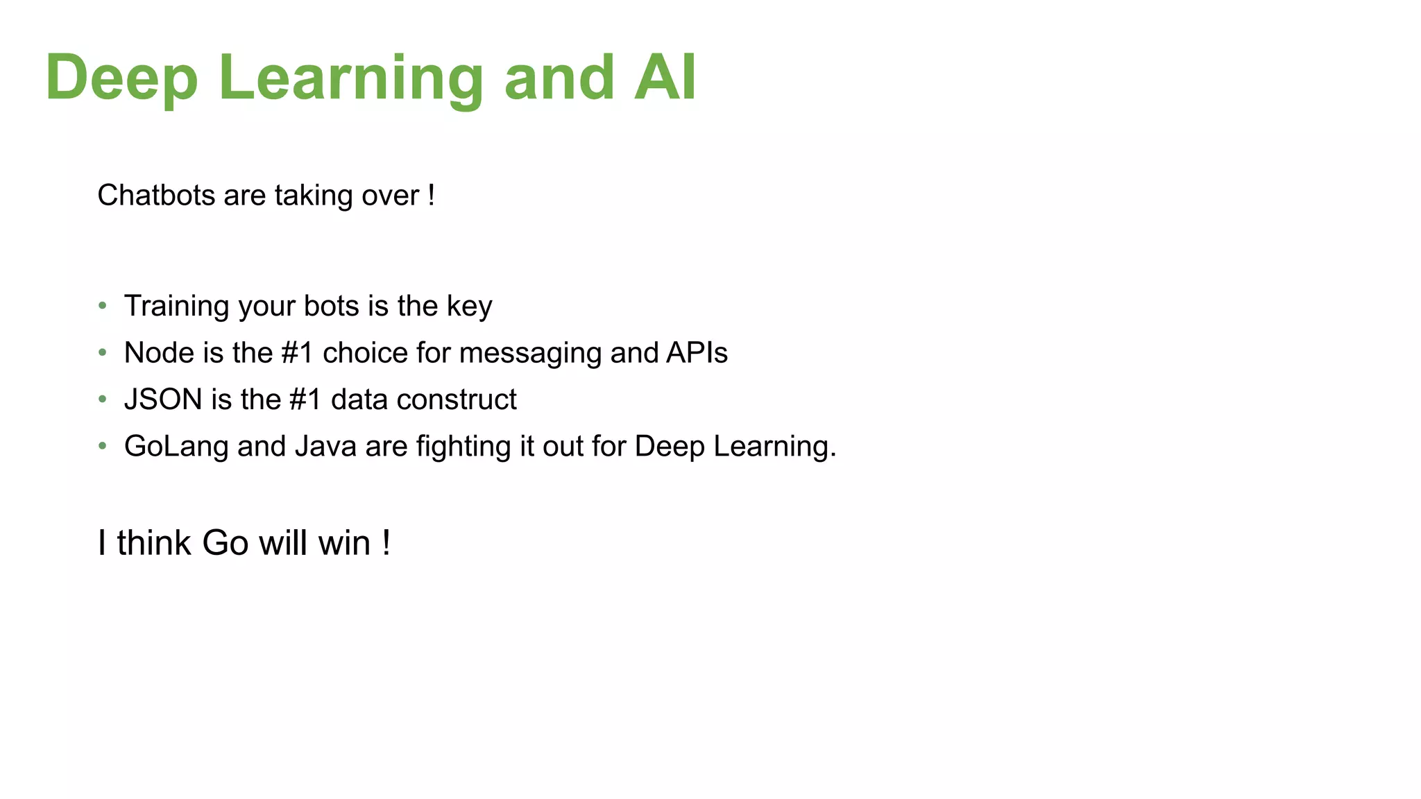 Deep Learning and AI
Chatbots are taking over !
• Training your bots is the key
• Node is the #1 choice for messaging and APIs
• JSON is the #1 data construct
• GoLang and Java are fighting it out for Deep Learning.
I think Go will win !
 