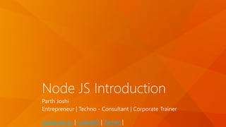 Node JS Introduction
Parth Joshi
Entrepreneur | Techno - Consultant | Corporate Trainer
parthjoshi.in | LinkedIN | Twitter |
 