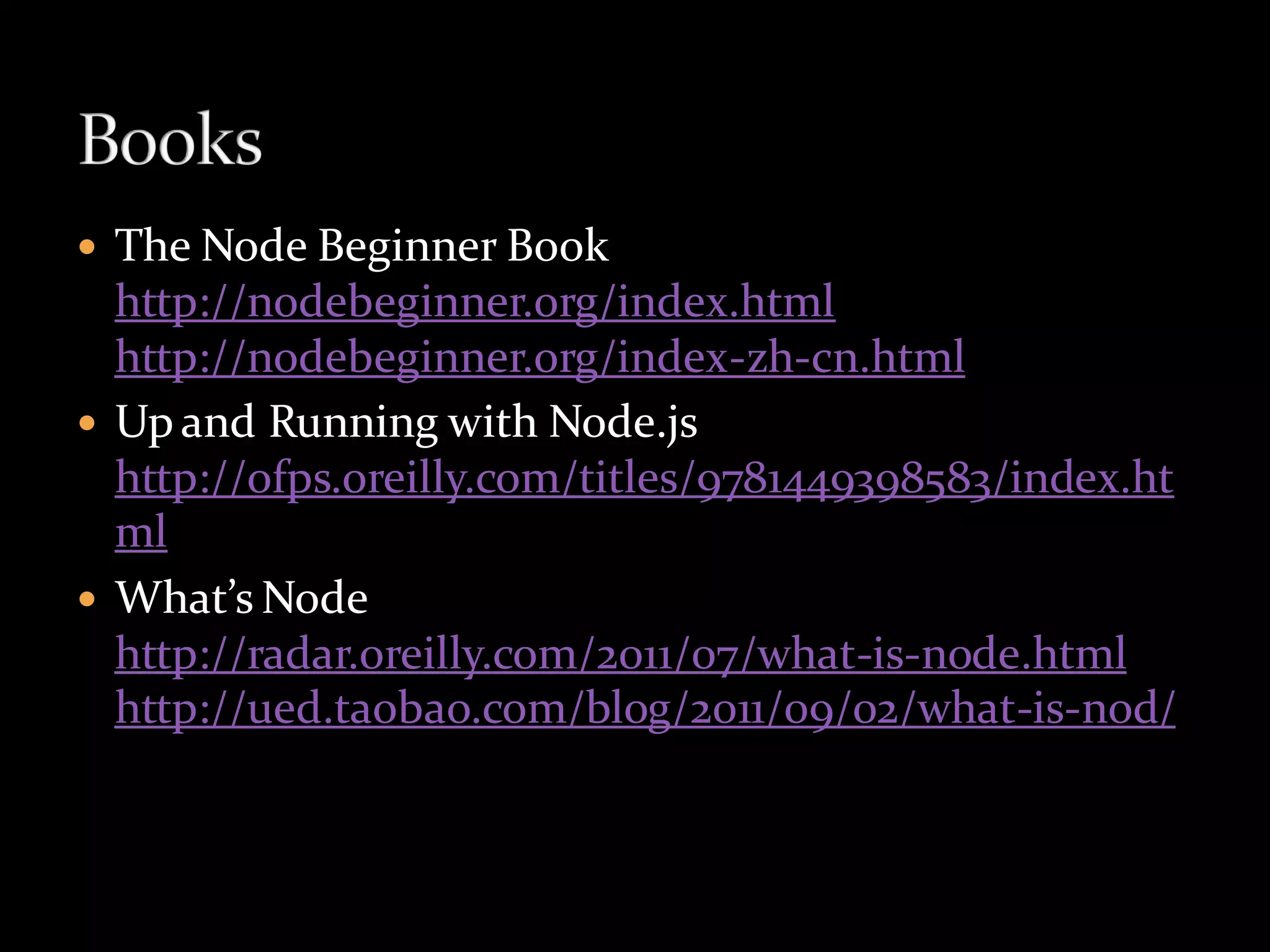  The Node Beginner Book
  http://nodebeginner.org/index.html
  http://nodebeginner.org/index-zh-cn.html
 Up and Running with Node.js
  http://ofps.oreilly.com/titles/9781449398583/index.ht
  ml
 What’s Node
  http://radar.oreilly.com/2011/07/what-is-node.html
  http://ued.taobao.com/blog/2011/09/02/what-is-nod/
 