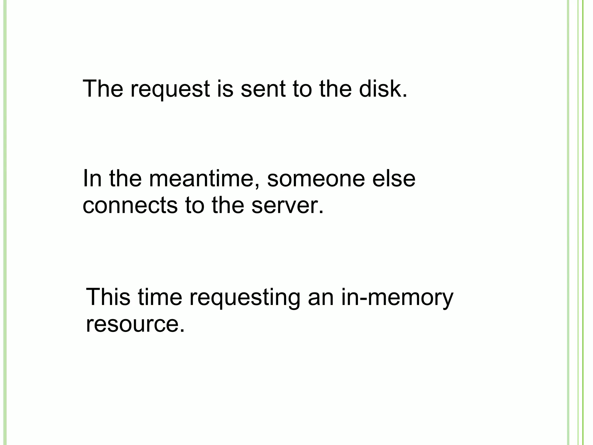 The request is sent to the disk.
In the meantime, someone else
connects to the server.
This time requesting an in-memory
resource.
 
