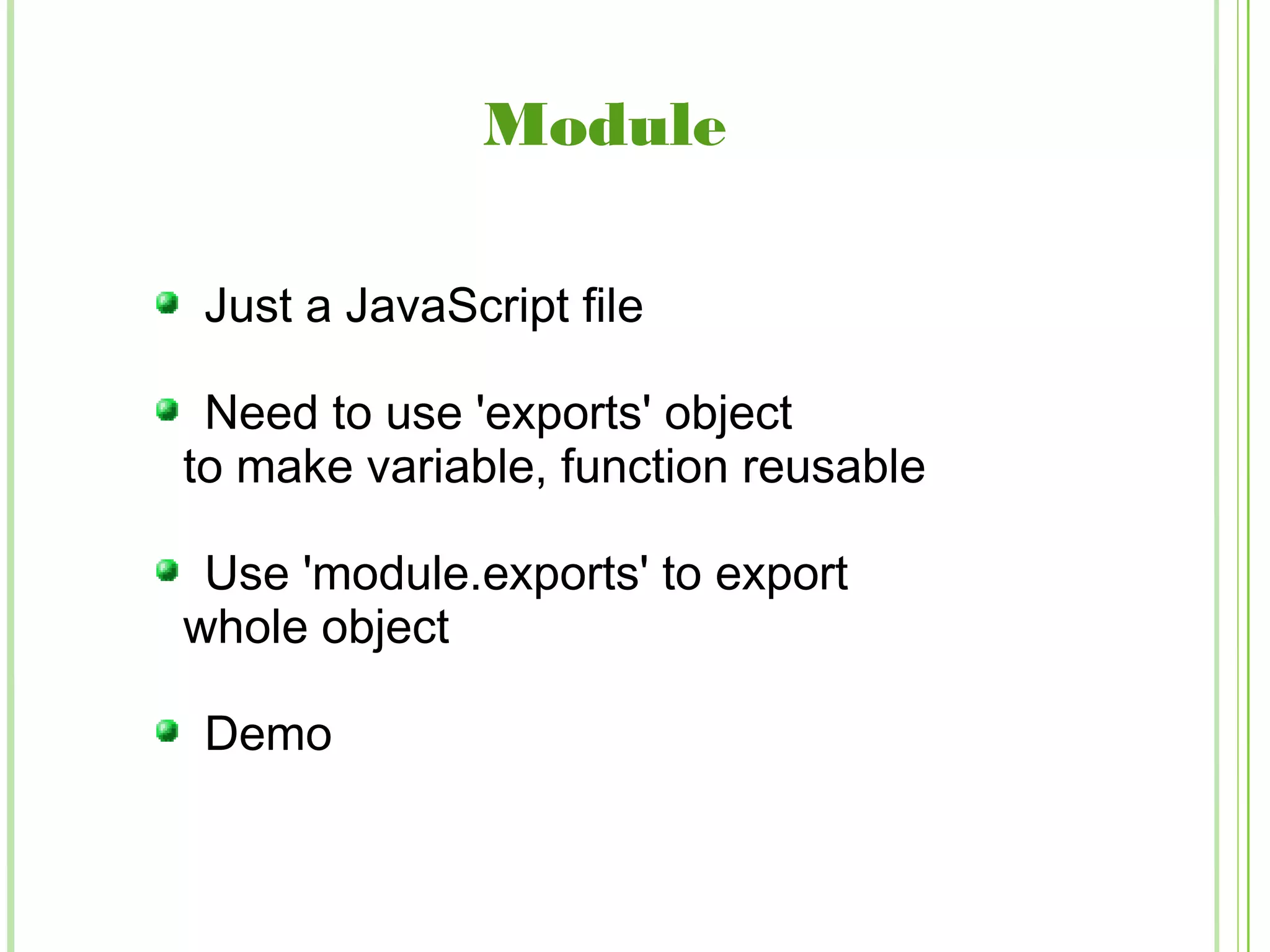 Module
Just a JavaScript file
Need to use 'exports' object
to make variable, function reusable
Use 'module.exports' to export
whole object
Demo
 