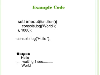 Example Code
setTimeout(function(){
console.log('World');
}, 1000);
console.log('Hello ');
Output:
Hello
......waiting 1 sec..........
World
 