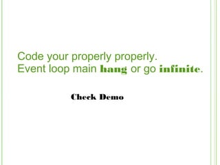 Code your properly properly.
Event loop main hang or go infinite.
Check Demo
 