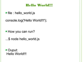 Hello World!!!
file : hello_world.js
console.log('Hello World!!!');
How you can run?
...$ node hello_world.js
Ouput:
Hello World!!!
 