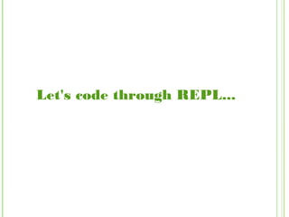 Let's code through REPL...
 