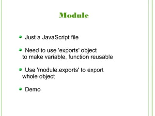 Module
Just a JavaScript file
Need to use 'exports' object
to make variable, function reusable
Use 'module.exports' to export
whole object
Demo
 