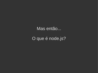 Mas então...

O que é node.js?
 