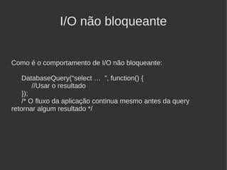 I/O não bloqueante


Como é o comportamento de I/O não bloqueante:

    DatabaseQuery(“select … ”, function() {
        //Usar o resultado
    });
    /* O fluxo da aplicação continua mesmo antes da query
retornar algum resultado */
 