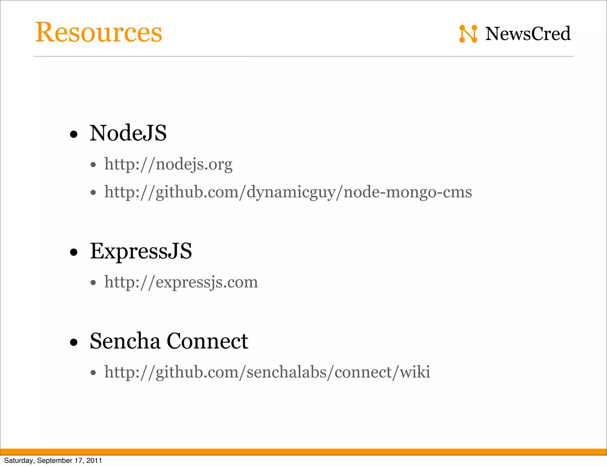 Resources NewsCred • NodeJS • http://nodejs.org • http://github.com/dynamicguy/node-mongo-cms • ExpressJS • http://expressjs.com • Sencha Connect • http://github.com/senchalabs/connect/wiki Saturday, September 17, 2011 