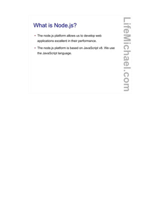 What is Node.js?
● The node.js platform allows us to develop web
applications excellent in their performance.
● The node.js platform is based on JavaScript v8. We use
the JavaScript language.
LifeMichael.com
 