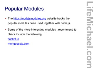 Popular Modules
● The https://nodejsmodules.org website tracks the
popular modules been used together with node.js.
● Some of the more interesting modules I recommend to
check include the following:
socket.io
mongoosejs.com
LifeMichael.com
 