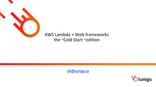AWS Lambda + Web frameworks
the ‫״‬Cold Start ‫״‬edition
efi@lumigo.io
 