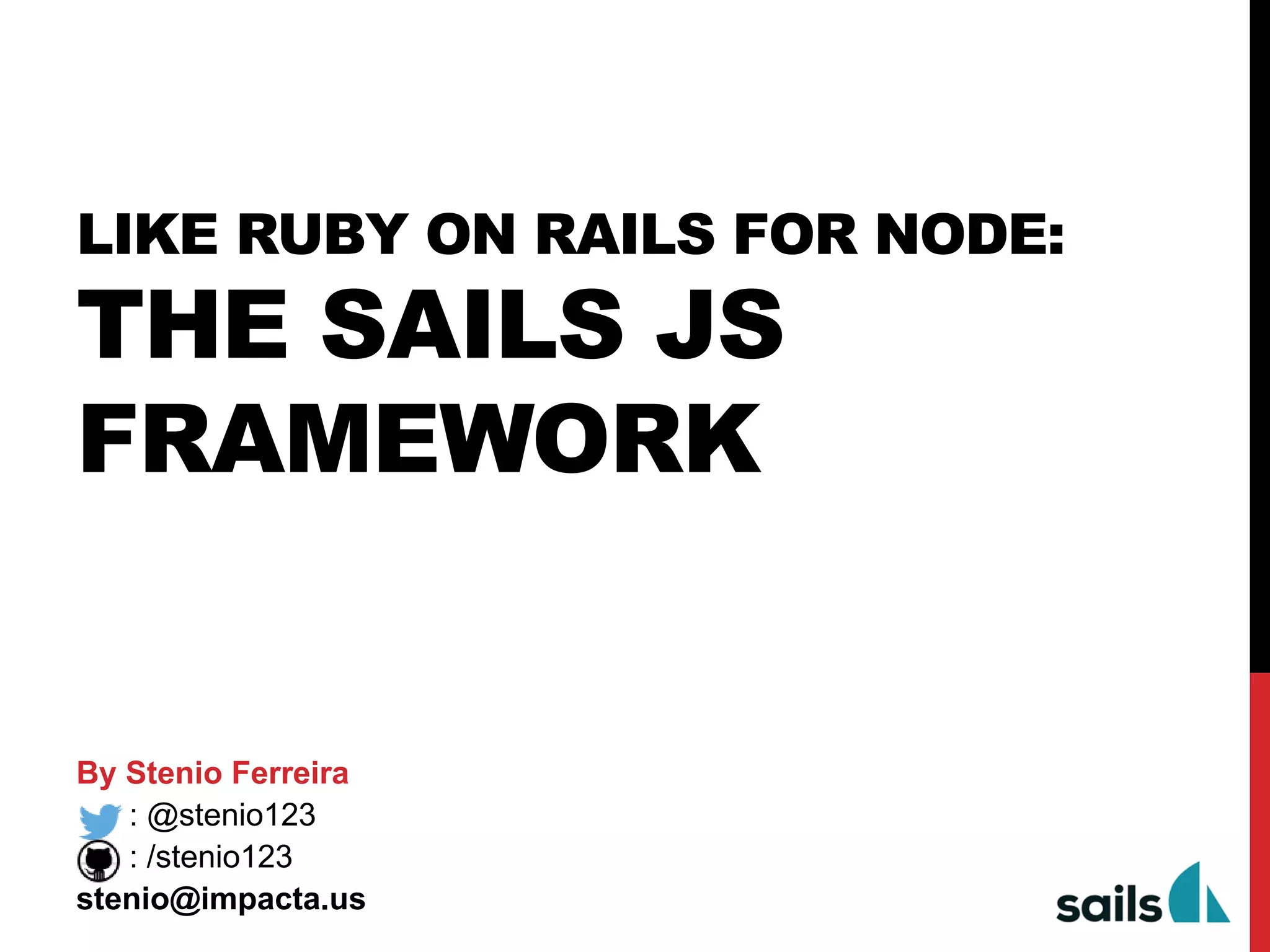 LIKE RUBY ON RAILS FOR NODE:
THE SAILS JS
FRAMEWORK
By Stenio Ferreira
: @stenio123
: /stenio123
stenio@impacta.us
 