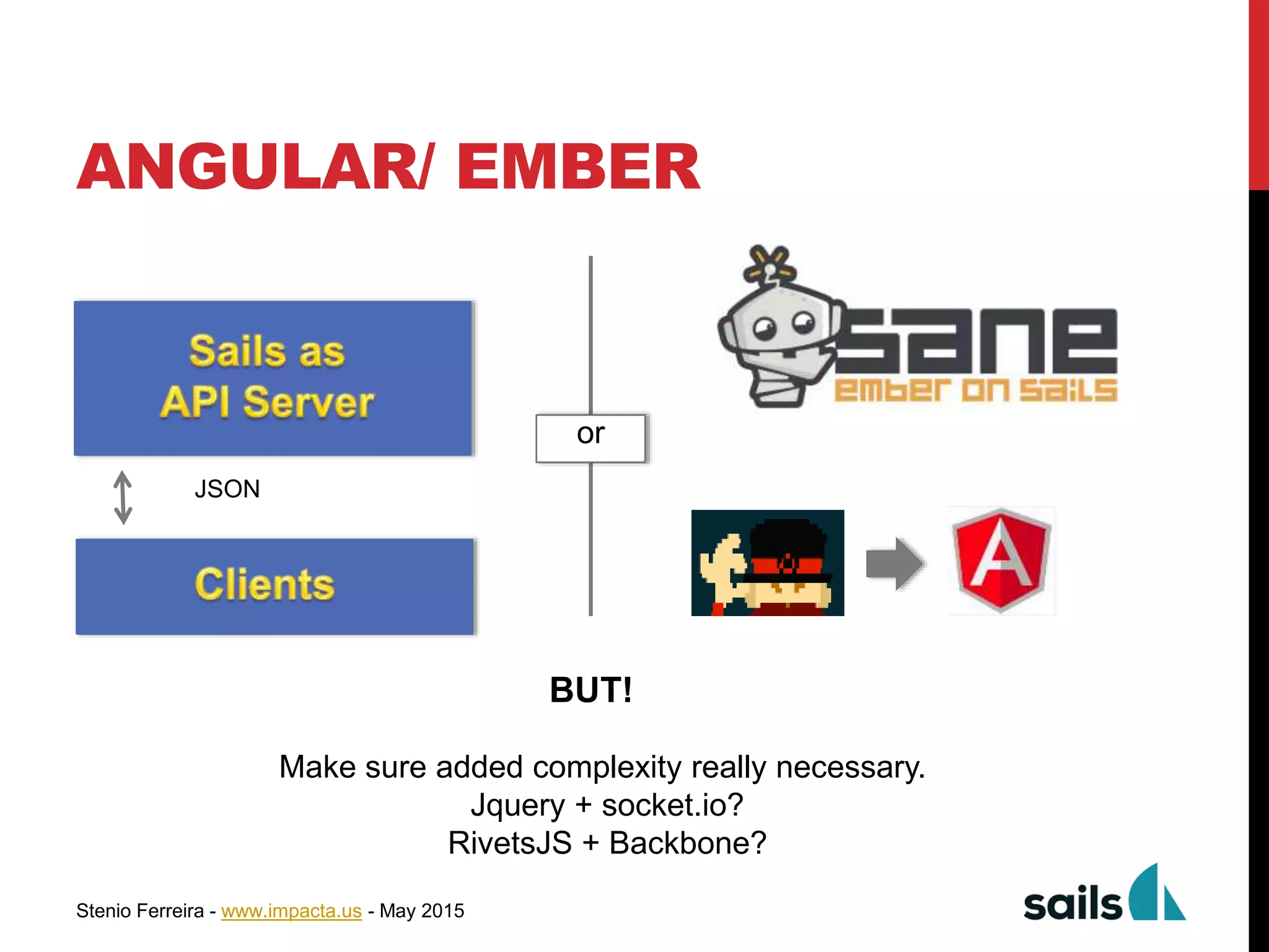 Stenio Ferreira - www.impacta.us - May 2015
ANGULAR/ EMBER
or
BUT!
Make sure added complexity really necessary.
Jquery + socket.io?
RivetsJS + Backbone?
JSON
 
