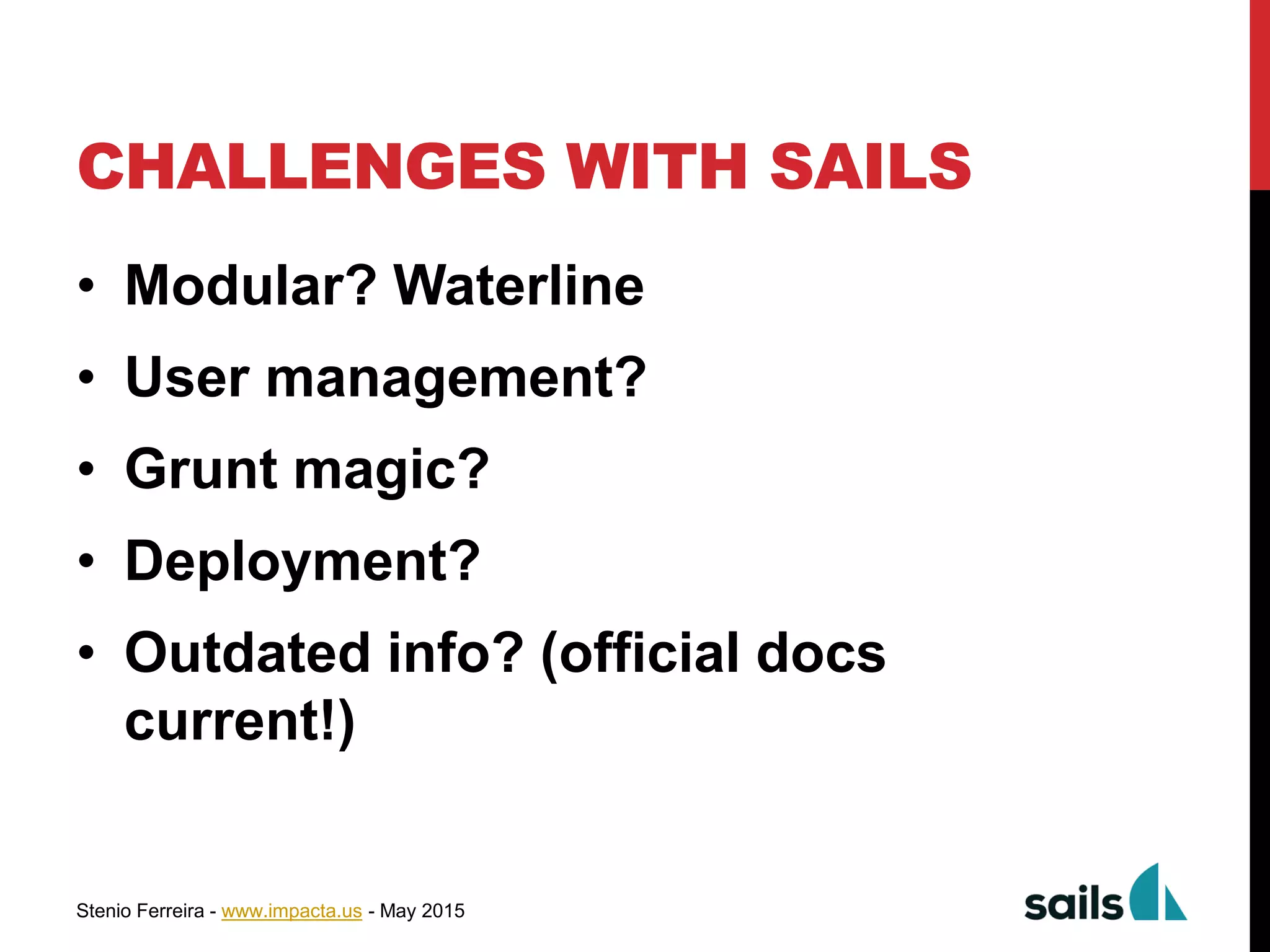 Stenio Ferreira - www.impacta.us - May 2015
CHALLENGES WITH SAILS
• Modular? Waterline
• User management?
• Grunt magic?
• Deployment?
• Outdated info? (official docs
current!)
 