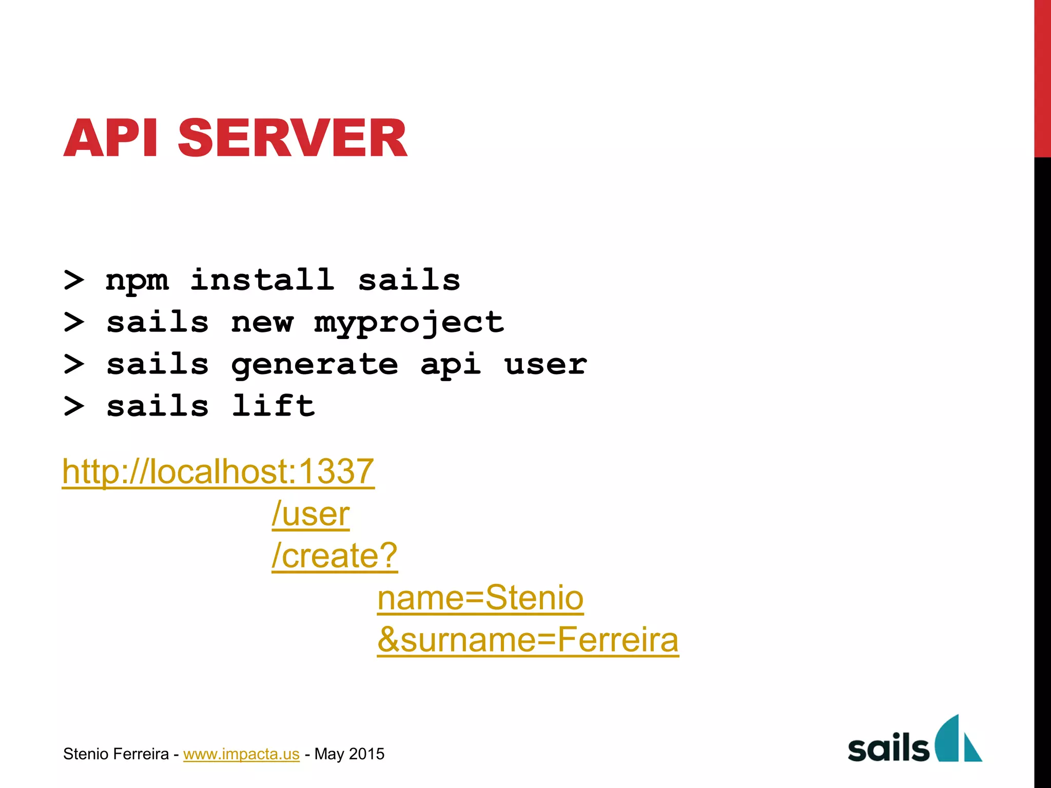 Stenio Ferreira - www.impacta.us - May 2015
API SERVER
> npm install sails
> sails new myproject
> sails generate api user
> sails lift
http://localhost:1337
/user
/create?
name=Stenio
&surname=Ferreira
 
