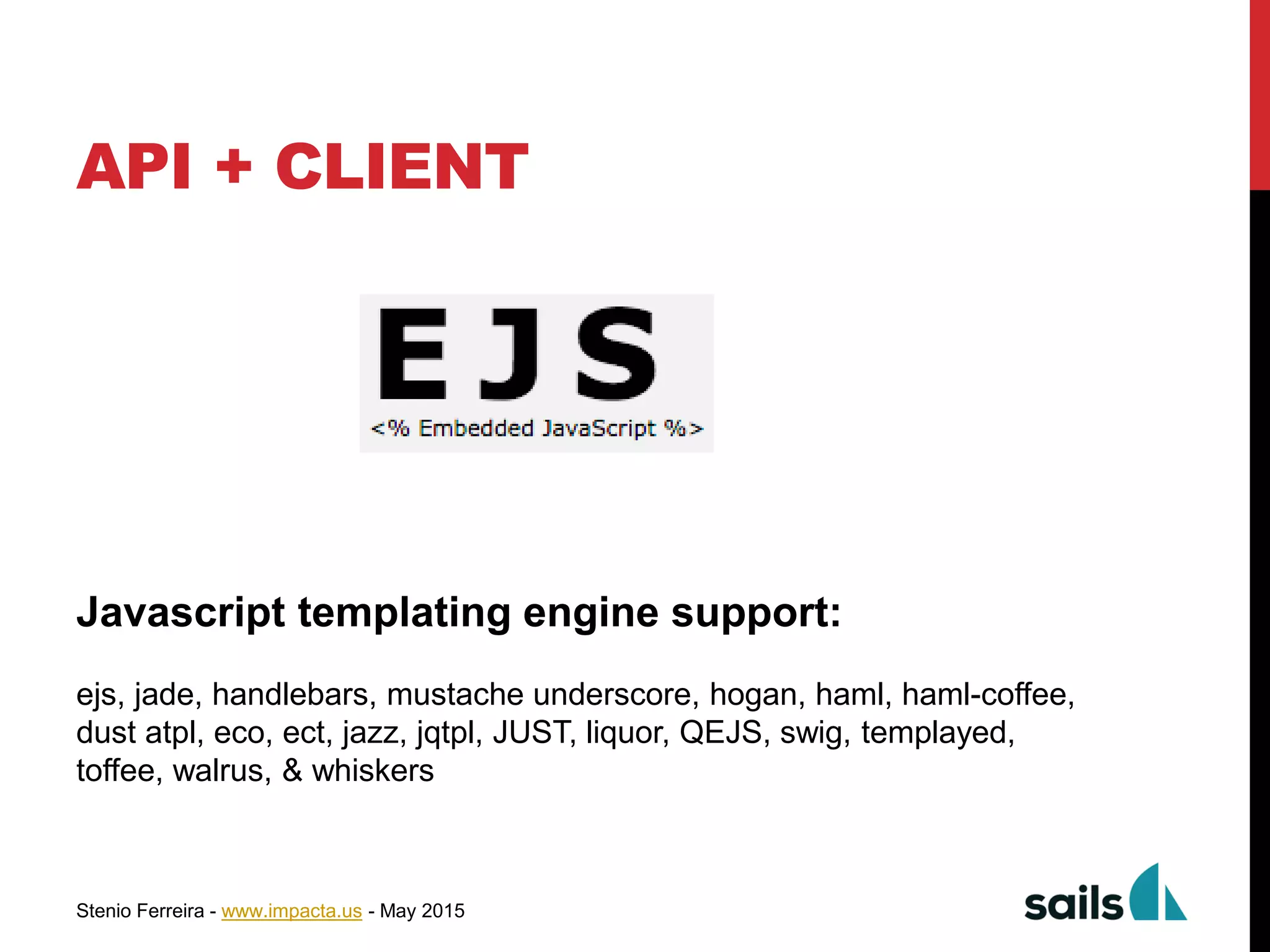 Stenio Ferreira - www.impacta.us - May 2015
API + CLIENT
Javascript templating engine support:
ejs, jade, handlebars, mustache underscore, hogan, haml, haml-coffee,
dust atpl, eco, ect, jazz, jqtpl, JUST, liquor, QEJS, swig, templayed,
toffee, walrus, & whiskers
 