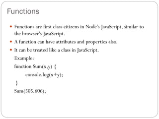 Functions
 Functions are first class citizens in Node's JavaScript, similar to
the browser's JavaScript.
 A function can...