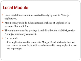 Local Module
 Local modules are modules created locally by user in Node.js
application.
 Modules may include different f...