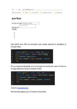Nos saldrá vacia. Esto es motivado a que cuando nosotros le mandamos el
arreglo tasks,
Es un arreglo de MongoDB, no es un arreglo de JavaScript como tal. Esto se
arregla añadiendo lean() al comando find().
Consulta documentación.
Refrescamos página y ya, lo tenemos solucionado.
 