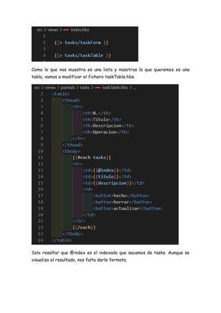 Como lo que nos muestra es una lista y nosotros lo que queremos es una
tabla, vamos a modificar el fichero taskTable.hbs.
Solo resaltar que @index es el indexado que sacamos de tasks. Aunque se
visualiza el resultado, nos falta darle formato.
 